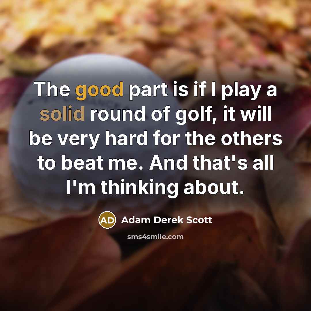 “The good part is if I play a solid round of golf, it will be very hard for the others to beat me. And that's all I'm thinking about.” quote by Adam Derek Scott