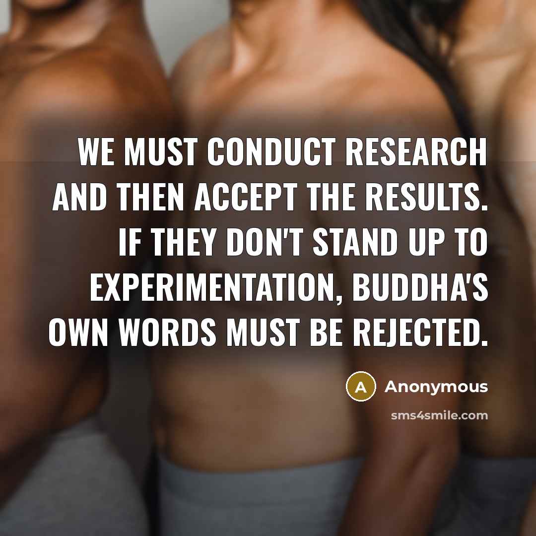 “We must conduct research and then accept the results. If they don't stand up to experimentation, Buddha's own words must be rejected.” quote by Anonymous