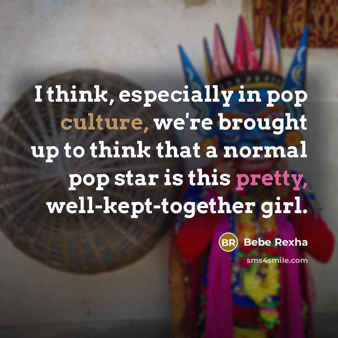 “I think, especially in pop culture, we're brought up to think that a normal pop star is this pretty, well-kept-together girl.” quote by Bebe Rexha