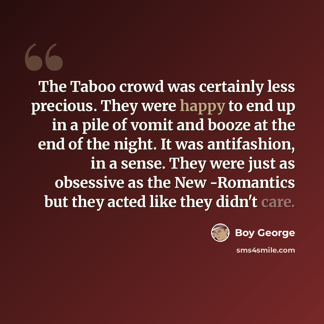 “The Taboo crowd was certainly less precious. They were happy to end up in a pile of vomit and booze at the end of the night. It was antifashion, in a sense. They were just as obsessive as the New -Romantics but they acted like they didn't care.” quote by Boy George