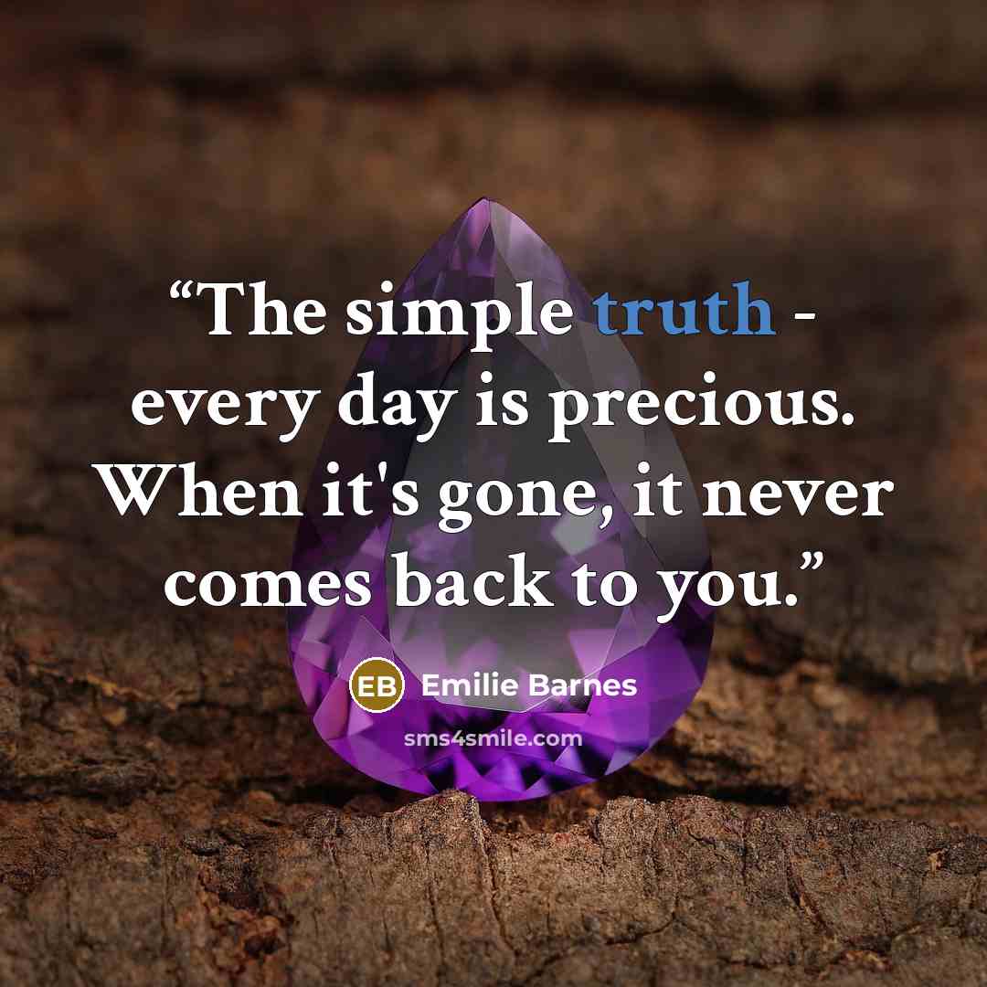 “The simple truth - every day is precious. When it's gone, it never comes back to you.” quote by Emilie Barnes