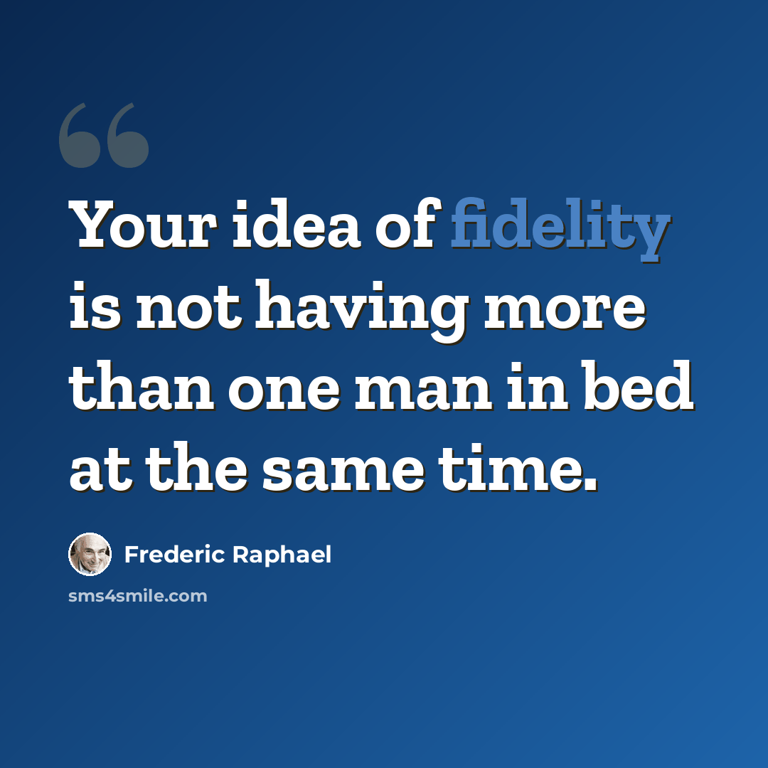 “Your idea of fidelity is not having more than one man in bed at the same time.” quote by Frederic Raphael