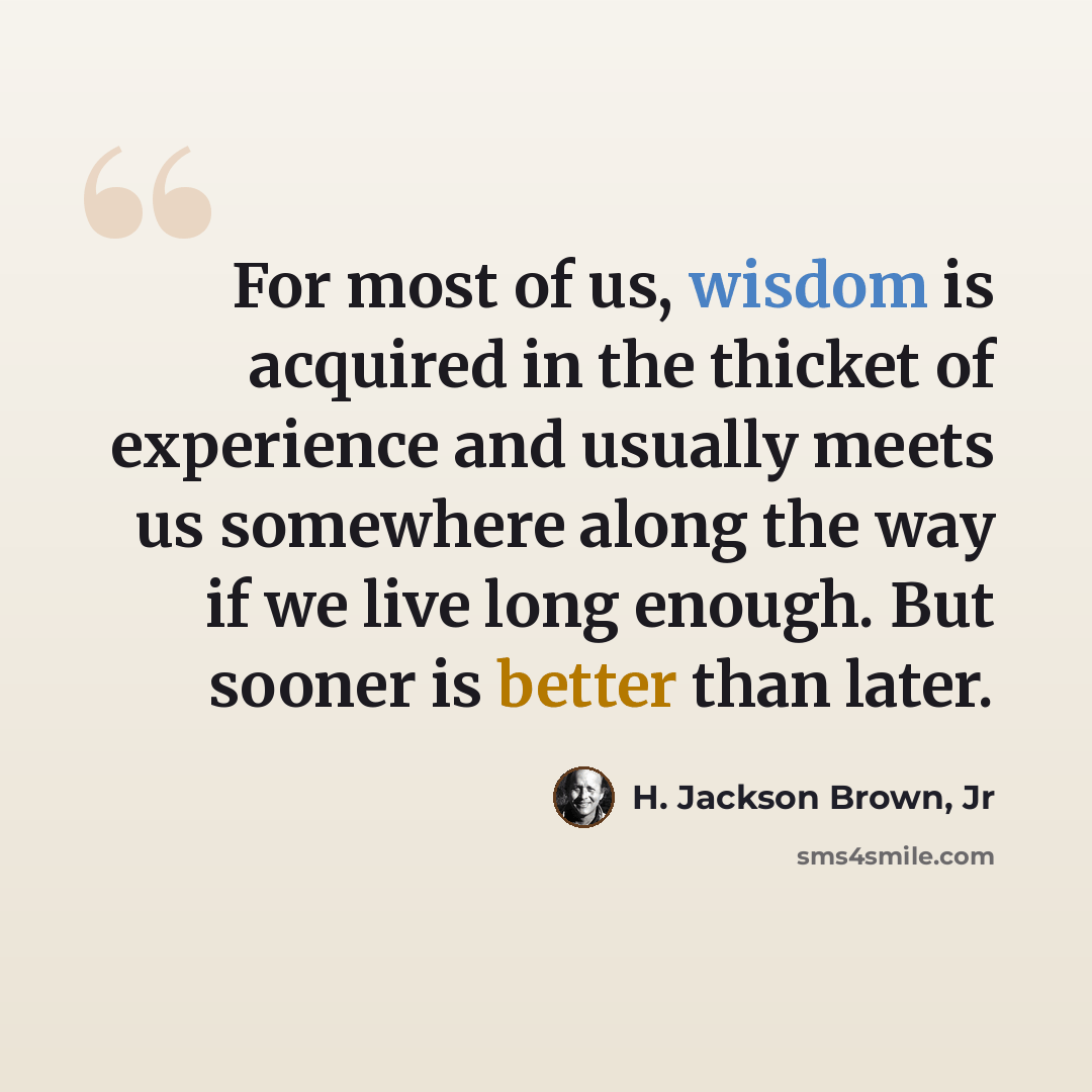 “For most of us, wisdom is acquired in the thicket of experience and usually meets us somewhere along the way if we live long enough. But sooner is better than later.” quote by H. Jackson Brown, Jr