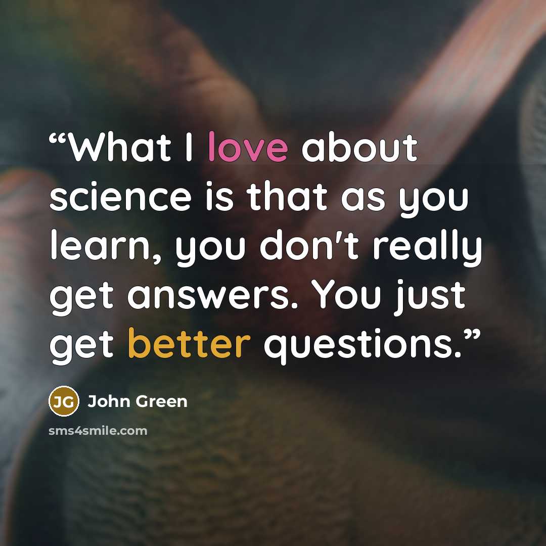 “What I love about science is that as you learn, you don't really get answers. You just get better questions.” quote by John Green