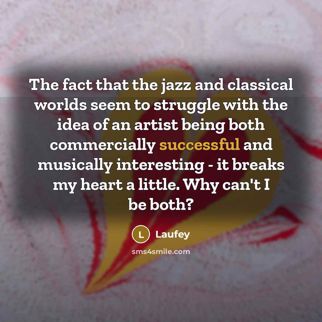 “The fact that the jazz and classical worlds seem to struggle with the idea of an artist being both commercially successful and musically interesting - it breaks my heart a little. Why can't I be both?” quote by Laufey