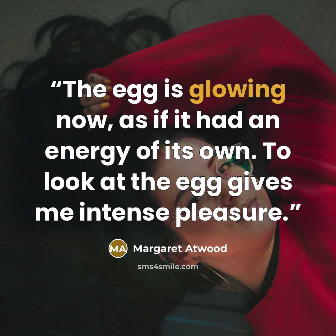 “The egg is glowing now, as if it had an energy of its own. To look at the egg gives me intense pleasure.” quote by Margaret Atwood