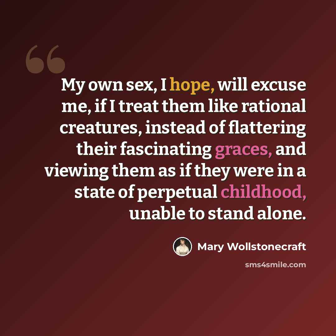 “My own sex, I hope, will excuse me, if I treat them like rational creatures, instead of flattering their fascinating graces, and viewing them as if they were in a state of perpetual childhood, unable to stand alone.” quote by Mary Wollstonecraft