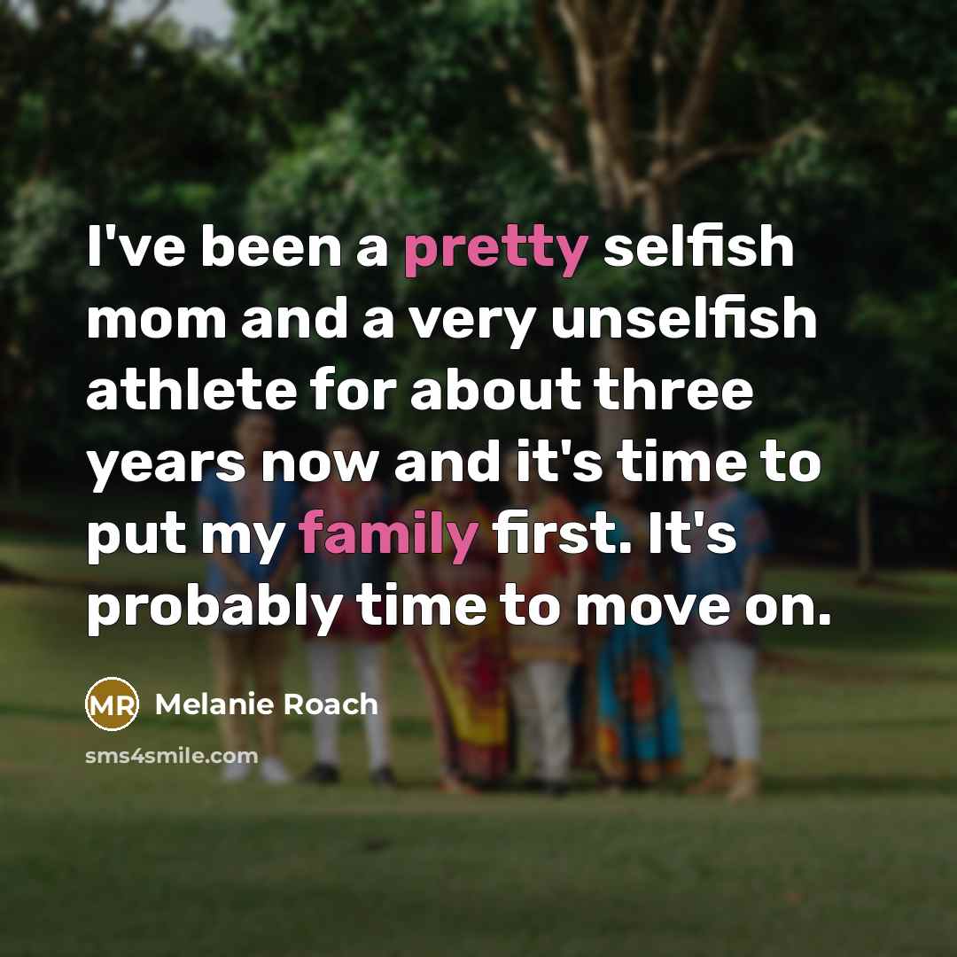 “I've been a pretty selfish mom and a very unselfish athlete for about three years now and it's time to put my family first. It's probably time to move on.” quote by Melanie Roach