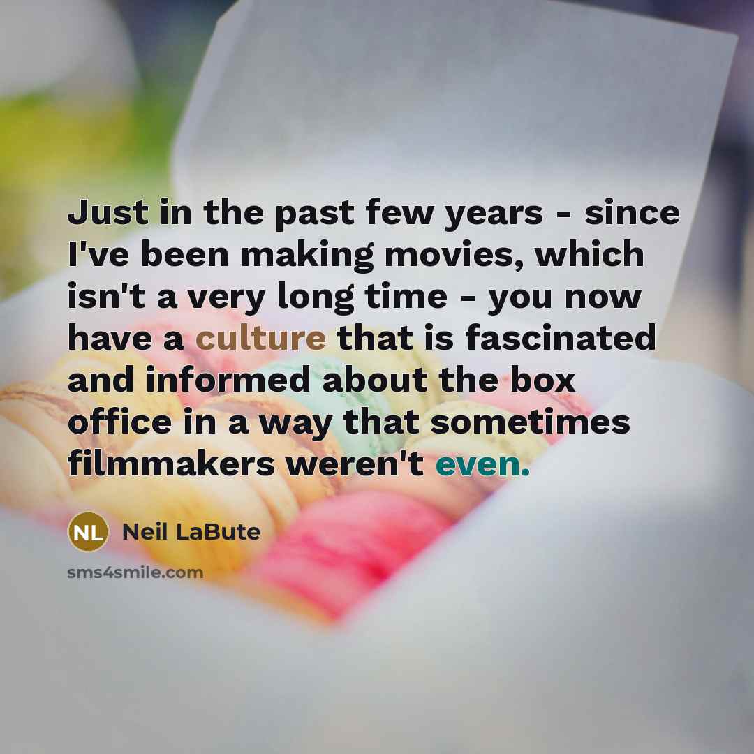 “Just in the past few years - since I've been making movies, which isn't a very long time - you now have a culture that is fascinated and informed about the box office in a way that sometimes filmmakers weren't even.” quote by Neil LaBute