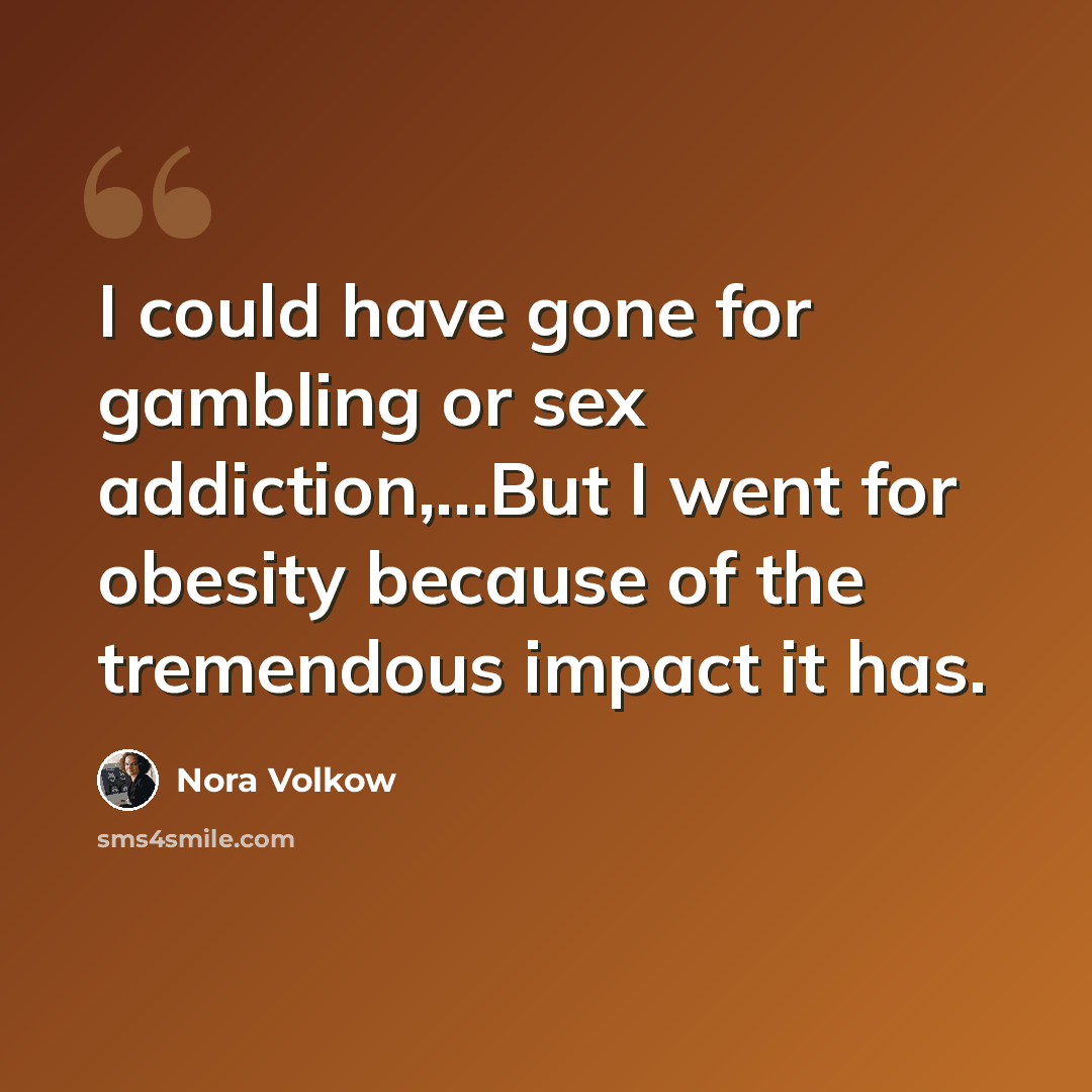 “I could have gone for gambling or sex addiction,...But I went for obesity because of the tremendous impact it has.” quote by Nora Volkow