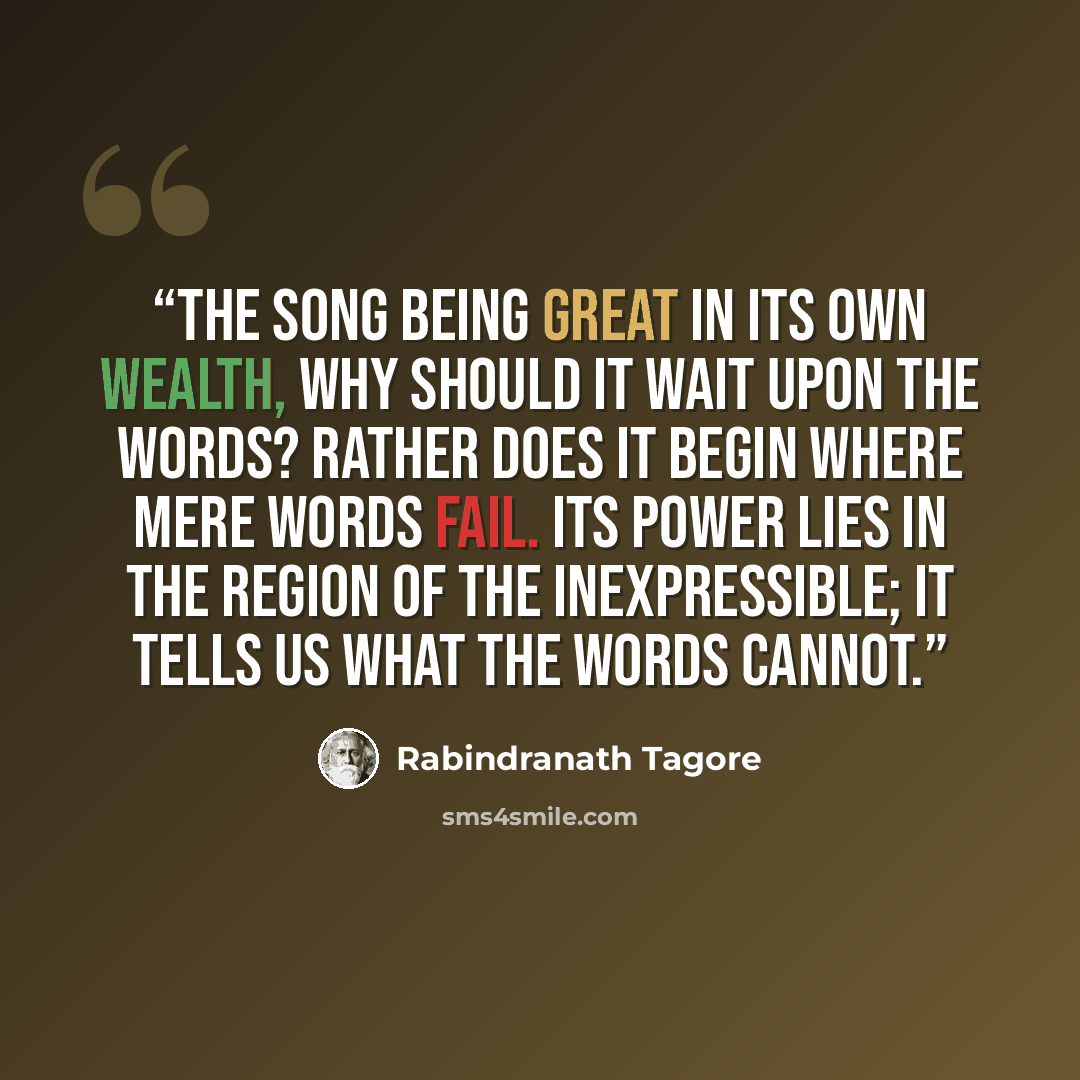 “The song being great in its own wealth, why should it wait upon the words? Rather does it begin where mere words fail. Its power lies in the region of the inexpressible; it tells us what the words cannot.” quote by Rabindranath Tagore