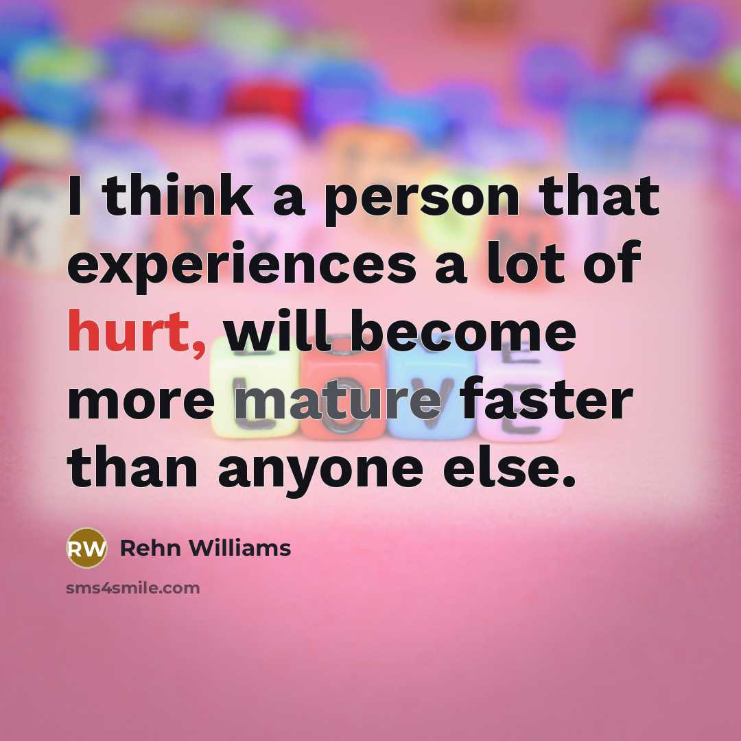 “I think a person that experiences a lot of hurt, will become more mature faster than anyone else.” quote by Rehn Williams