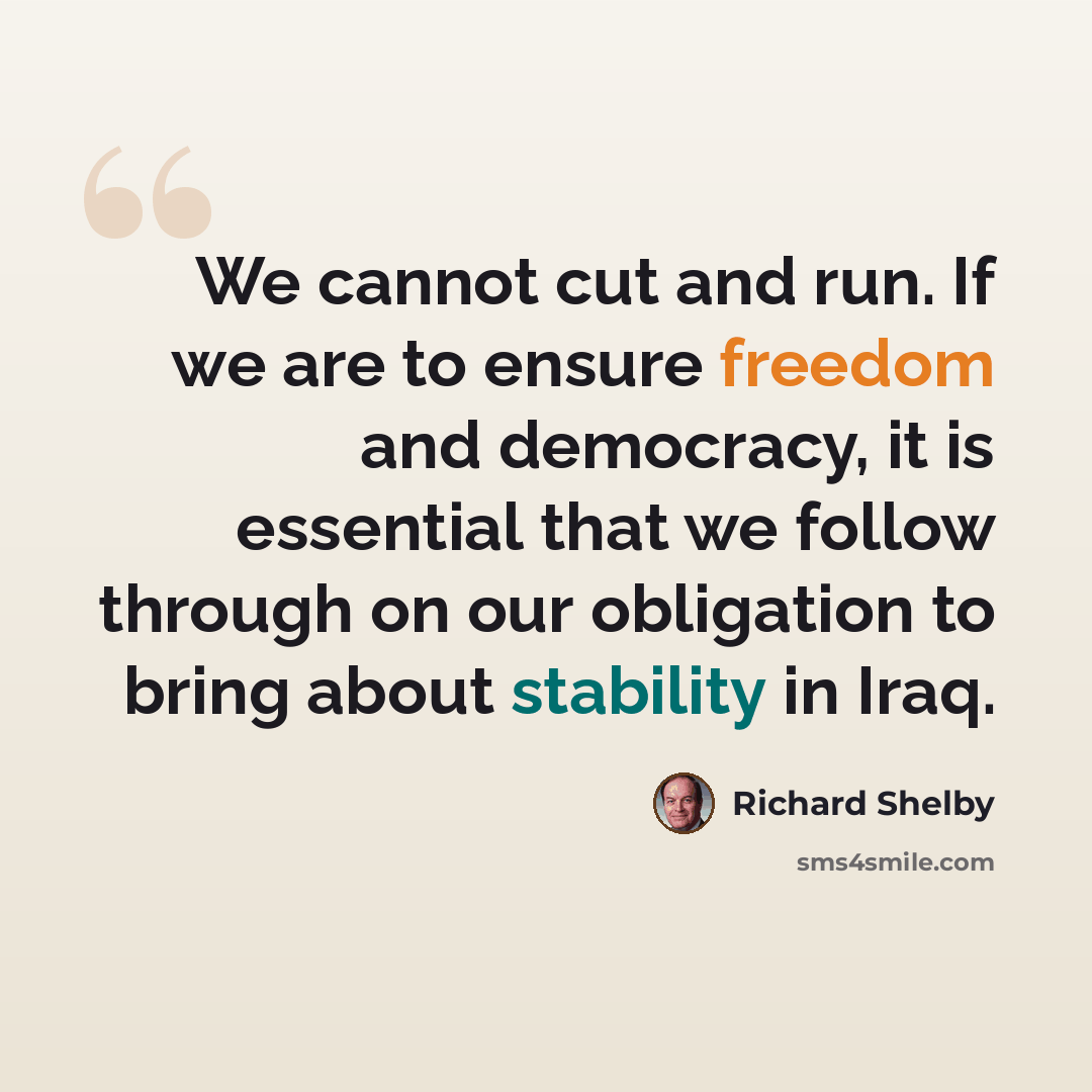 “We cannot cut and run. If we are to ensure freedom and democracy, it is essential that we follow through on our obligation to bring about stability in Iraq.” quote by Richard Shelby