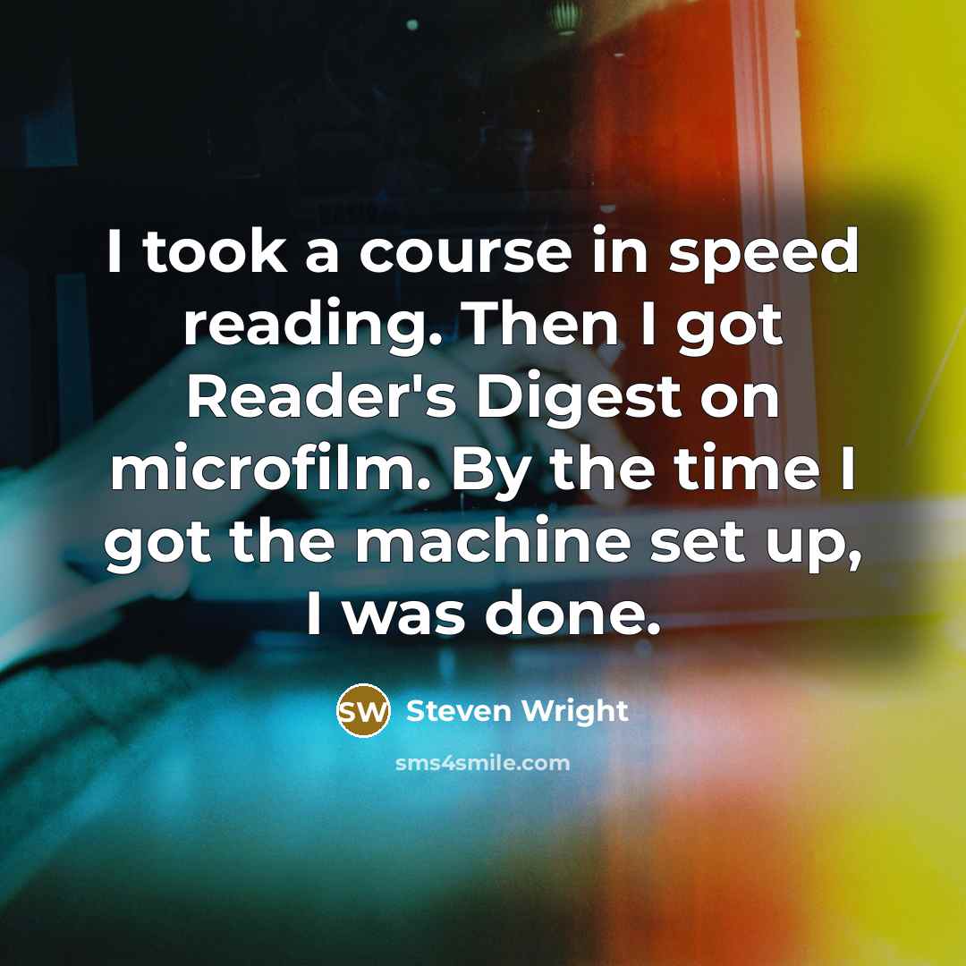 “I took a course in speed reading. Then I got Reader's Digest on microfilm. By the time I got the machine set up, I was done.” quote by Steven Wright