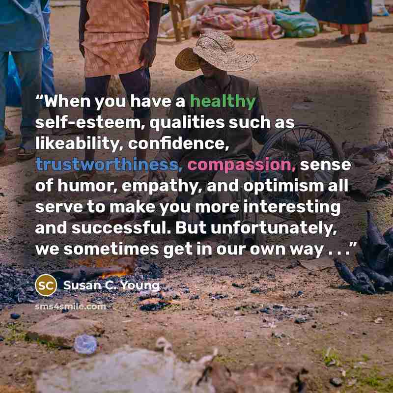“When you have a healthy self-esteem, qualities such as likeability, confidence, trustworthiness, compassion, sense of humor, empathy, and optimism all serve to make you more interesting and successful. But unfortunately, we sometimes get in our own way . . .” quote by Susan C. Young