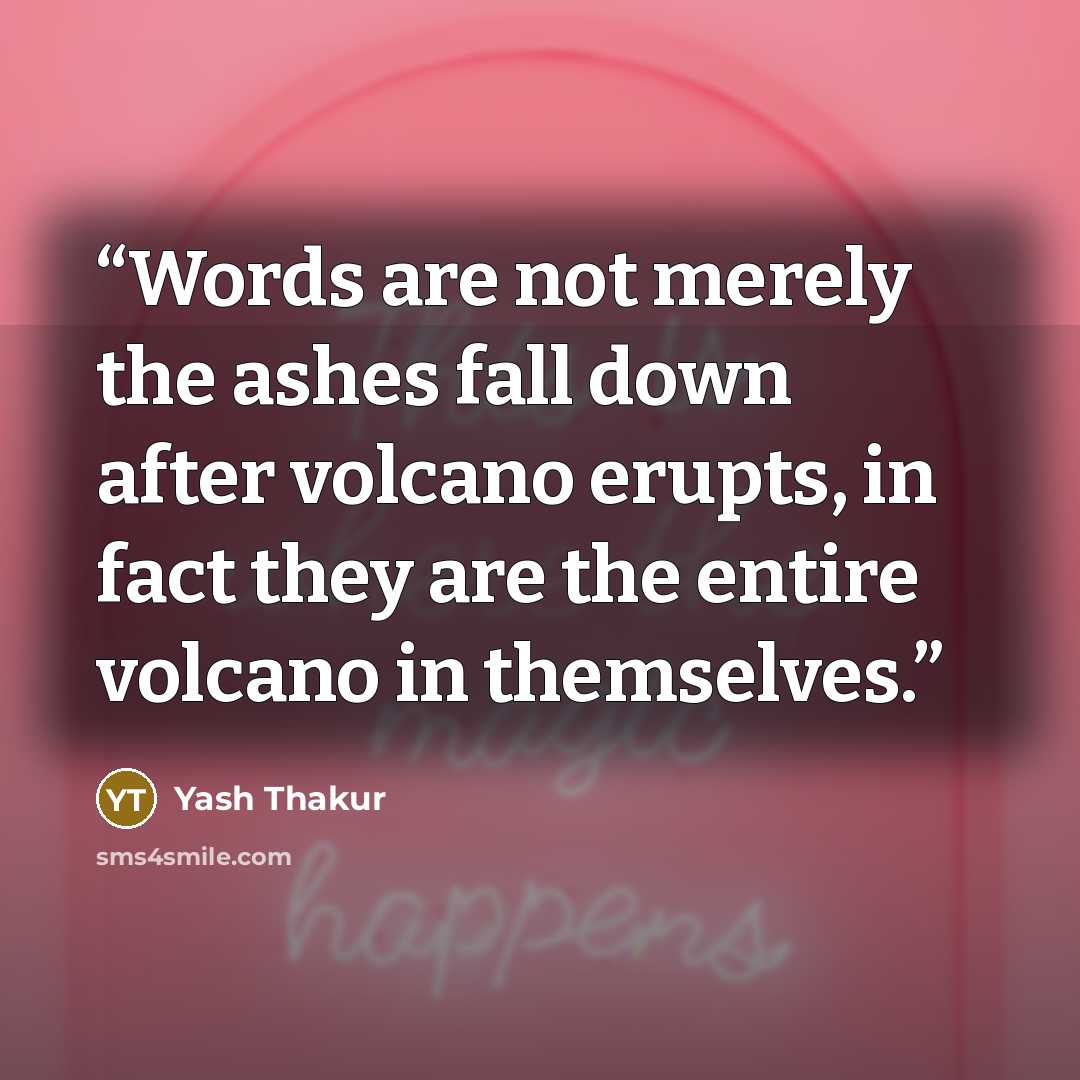 “Words are not merely the ashes fall down after volcano erupts, in fact they are the entire volcano in themselves.” quote by Yash Thakur