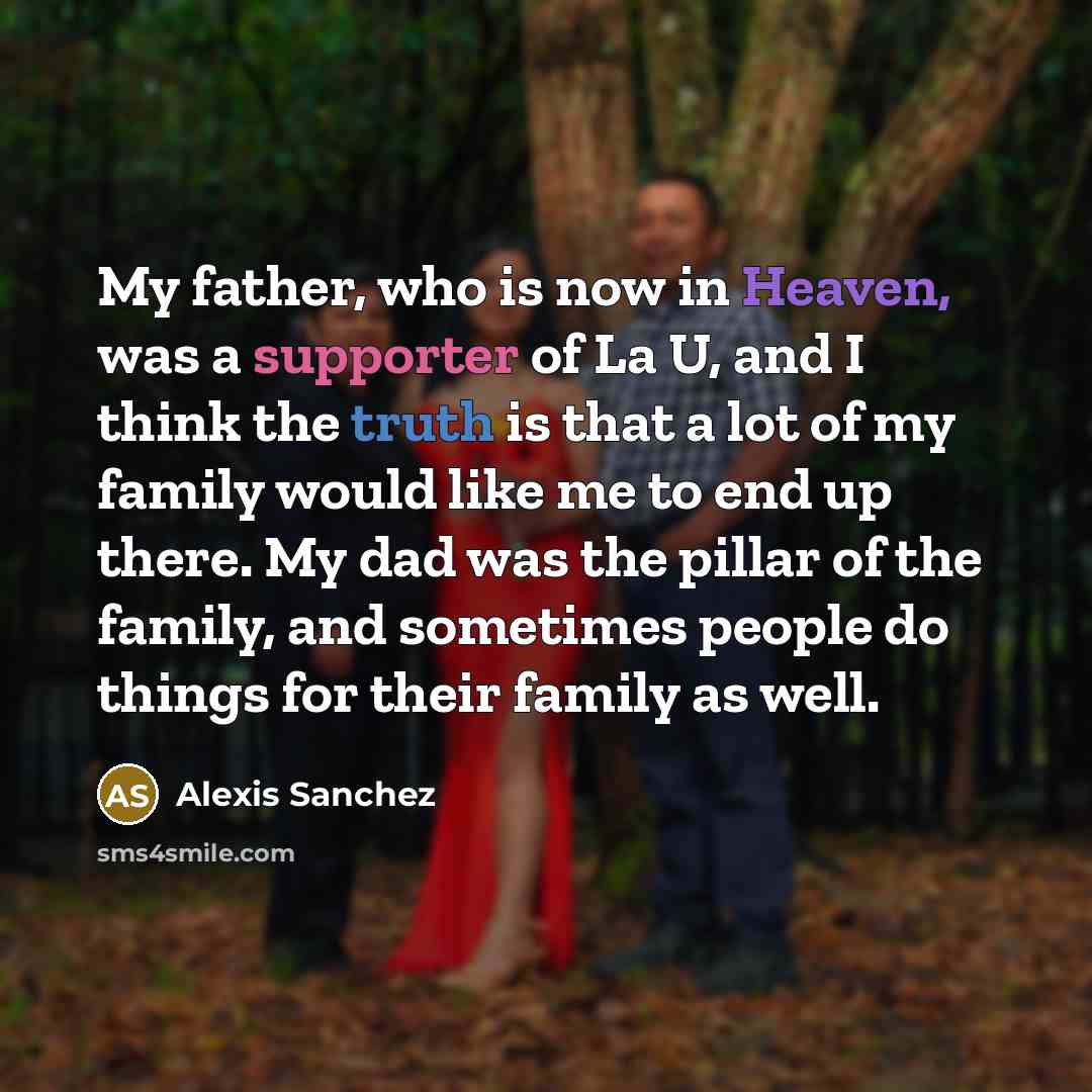 “My father, who is now in Heaven, was a supporter of La U, and I think the truth is that a lot of my family would like me to end up there. My dad was the pillar of the family, and sometimes people do things for their family as well.” quote by Alexis Sanchez