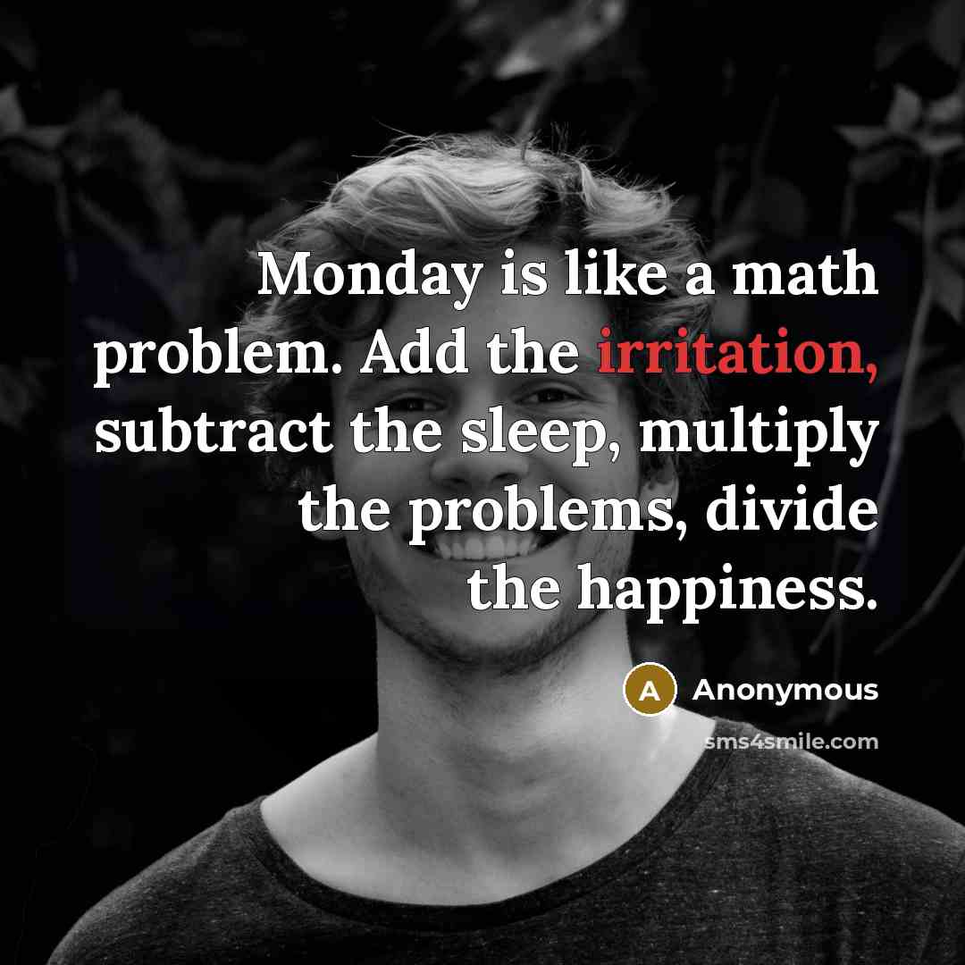 “Monday is like a math problem. Add the irritation, subtract the sleep, multiply the problems, divide the happiness.” quote by Anonymous