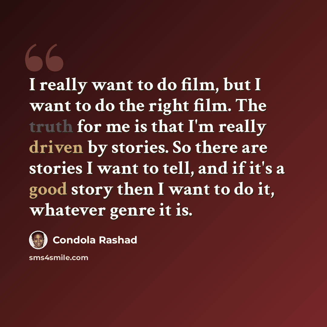 “I really want to do film, but I want to do the right film. The truth for me is that I'm really driven by stories. So there are stories I want to tell, and if it's a good story then I want to do it, whatever genre it is.” quote by Condola Rashad
