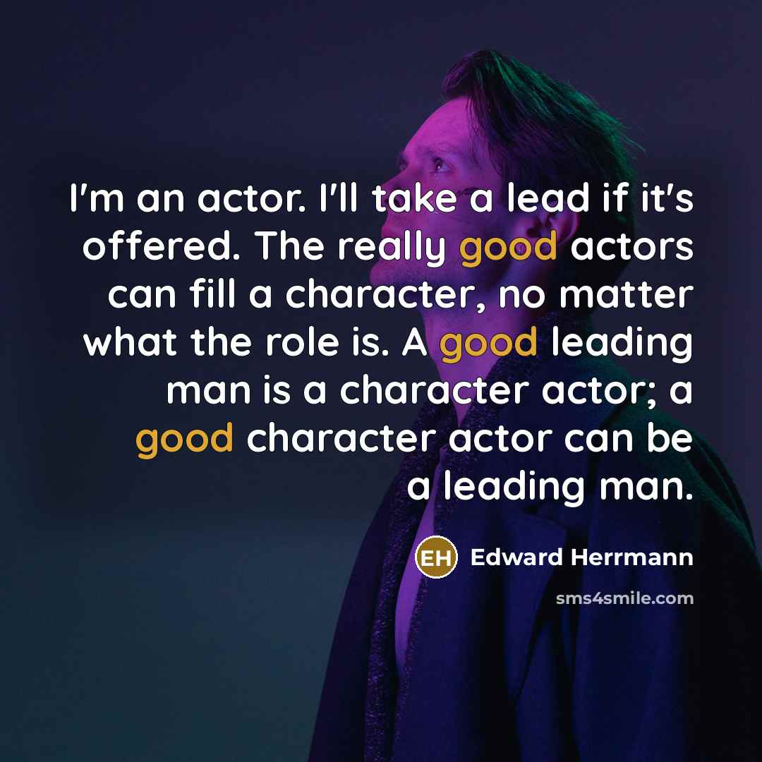 “I'm an actor. I'll take a lead if it's offered. The really good actors can fill a character, no matter what the role is. A good leading man is a character actor; a good character actor can be a leading man.” quote by Edward Herrmann