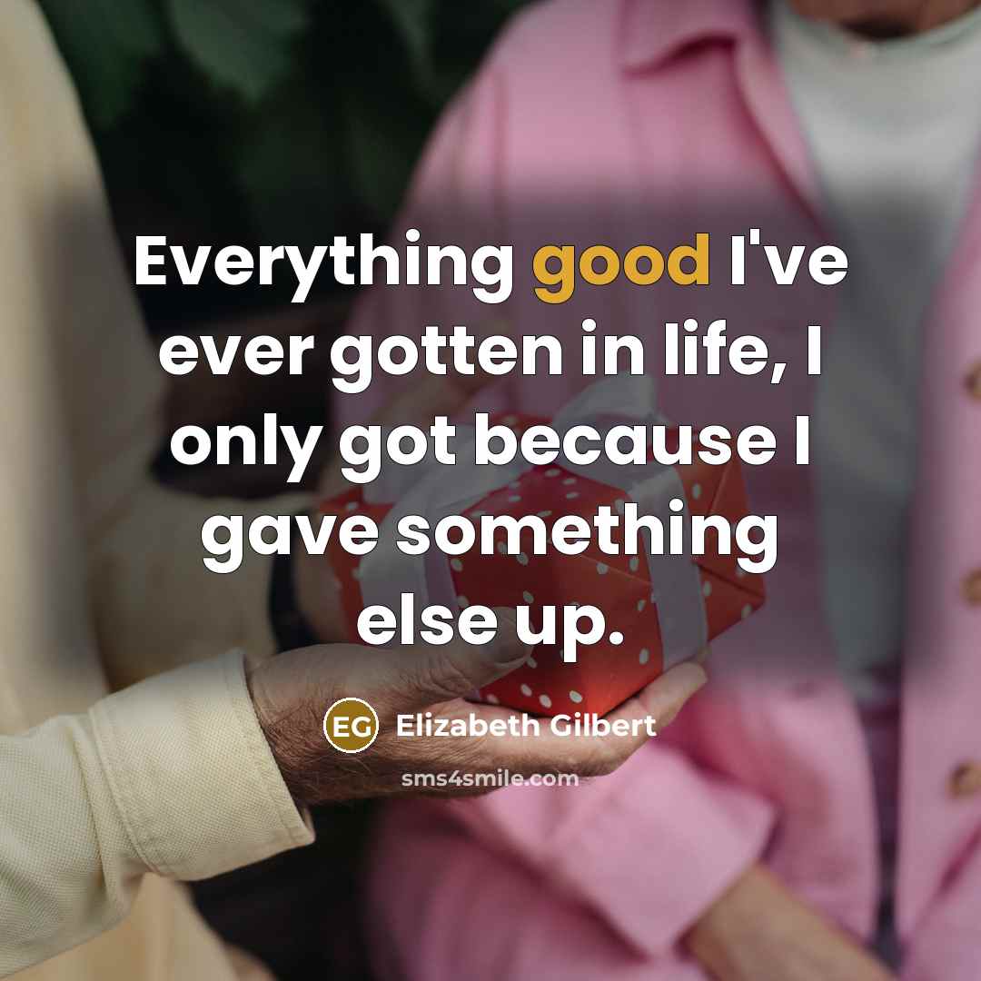 “Everything good I've ever gotten in life, I only got because I gave something else up.” quote by Elizabeth Gilbert