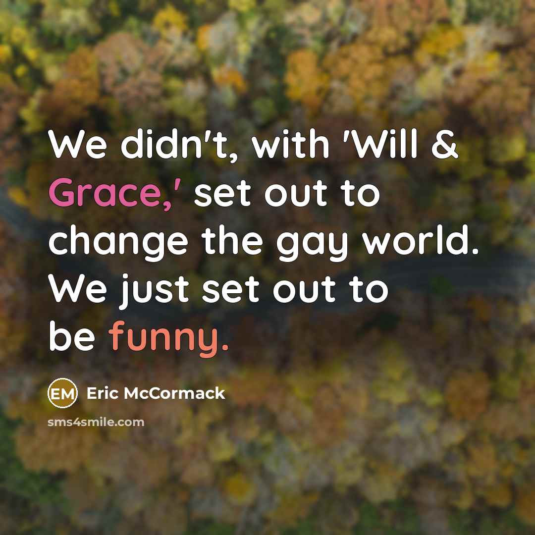 “We didn't, with 'Will & Grace,' set out to change the gay world. We just set out to be funny.” quote by Eric McCormack