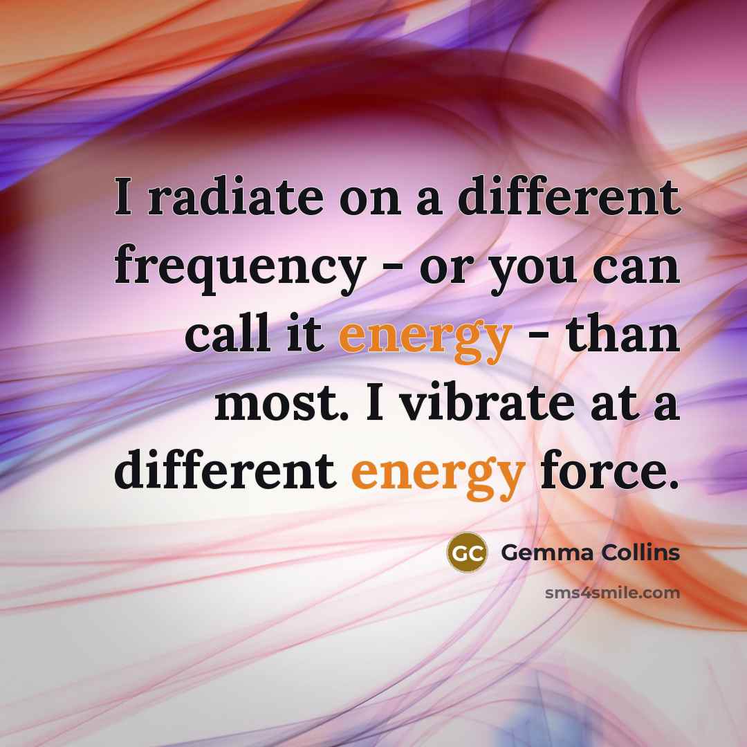 “I radiate on a different frequency - or you can call it energy - than most. I vibrate at a different energy force.” quote by Gemma Collins