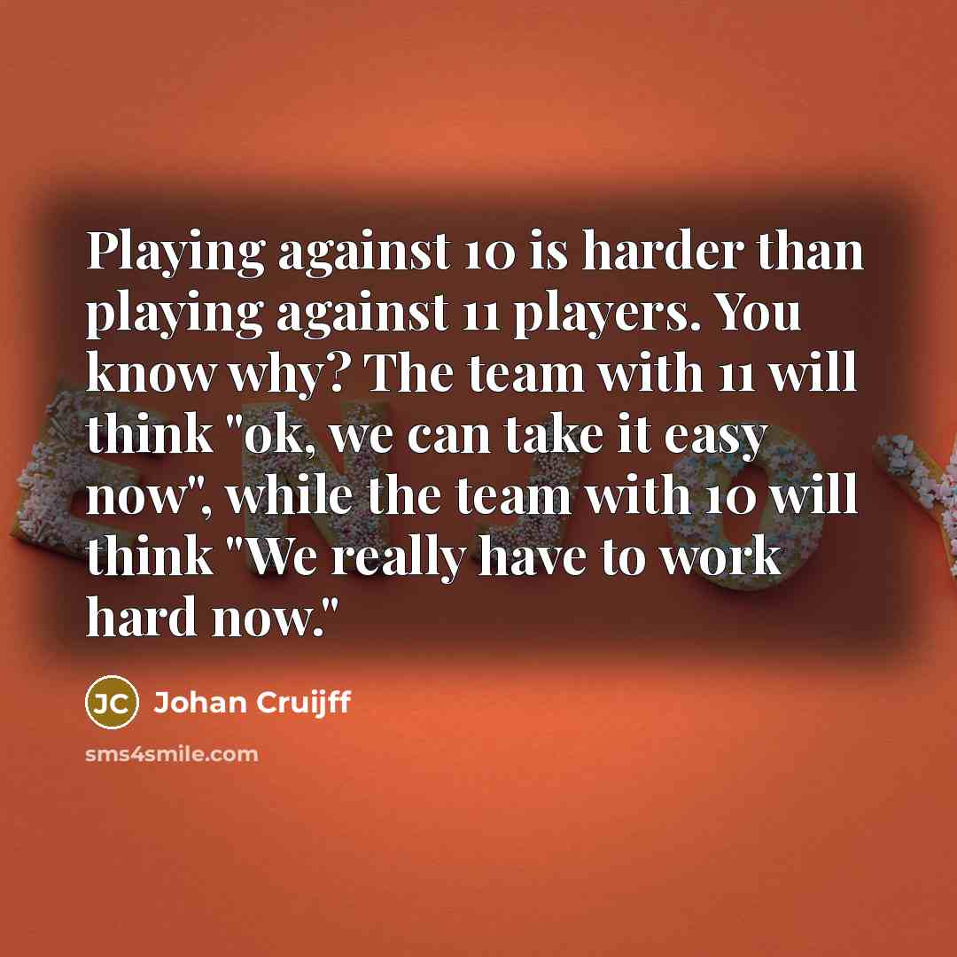 “Playing against 10 is harder than playing against 11 players. You know why? The team with 11 will think "ok, we can take it easy now", while the team with 10 will think "We really have to work hard now."” quote by Johan Cruijff