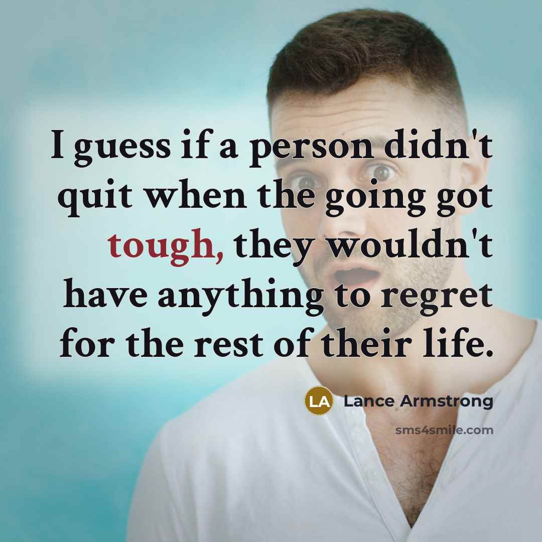 “I guess if a person didn't quit when the going got tough, they wouldn't have anything to regret for the rest of their life.” quote by Lance Armstrong