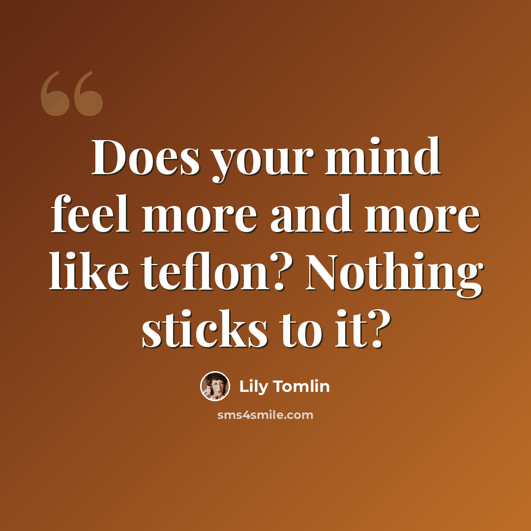 “Does your mind feel more and more like teflon? Nothing sticks to it?” quote by Lily Tomlin