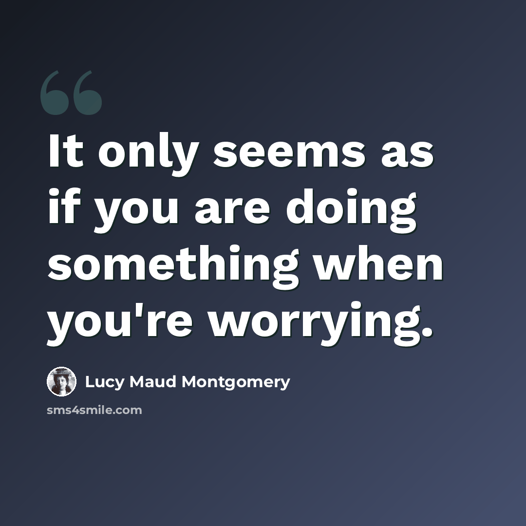“It only seems as if you are doing something when you're worrying.” quote by Lucy Maud Montgomery