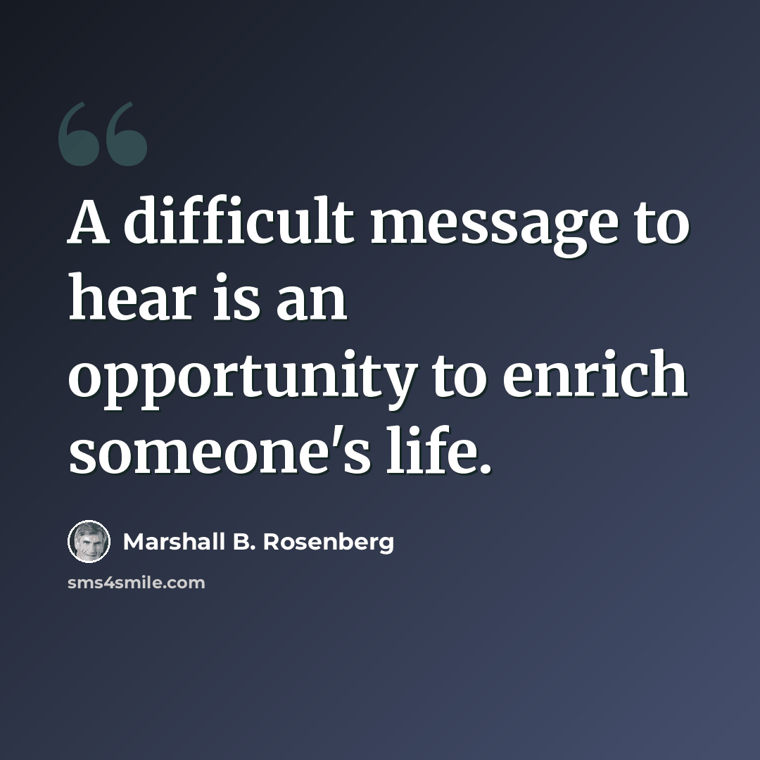 “A difficult message to hear is an opportunity to enrich someone's life.” quote by Marshall B. Rosenberg