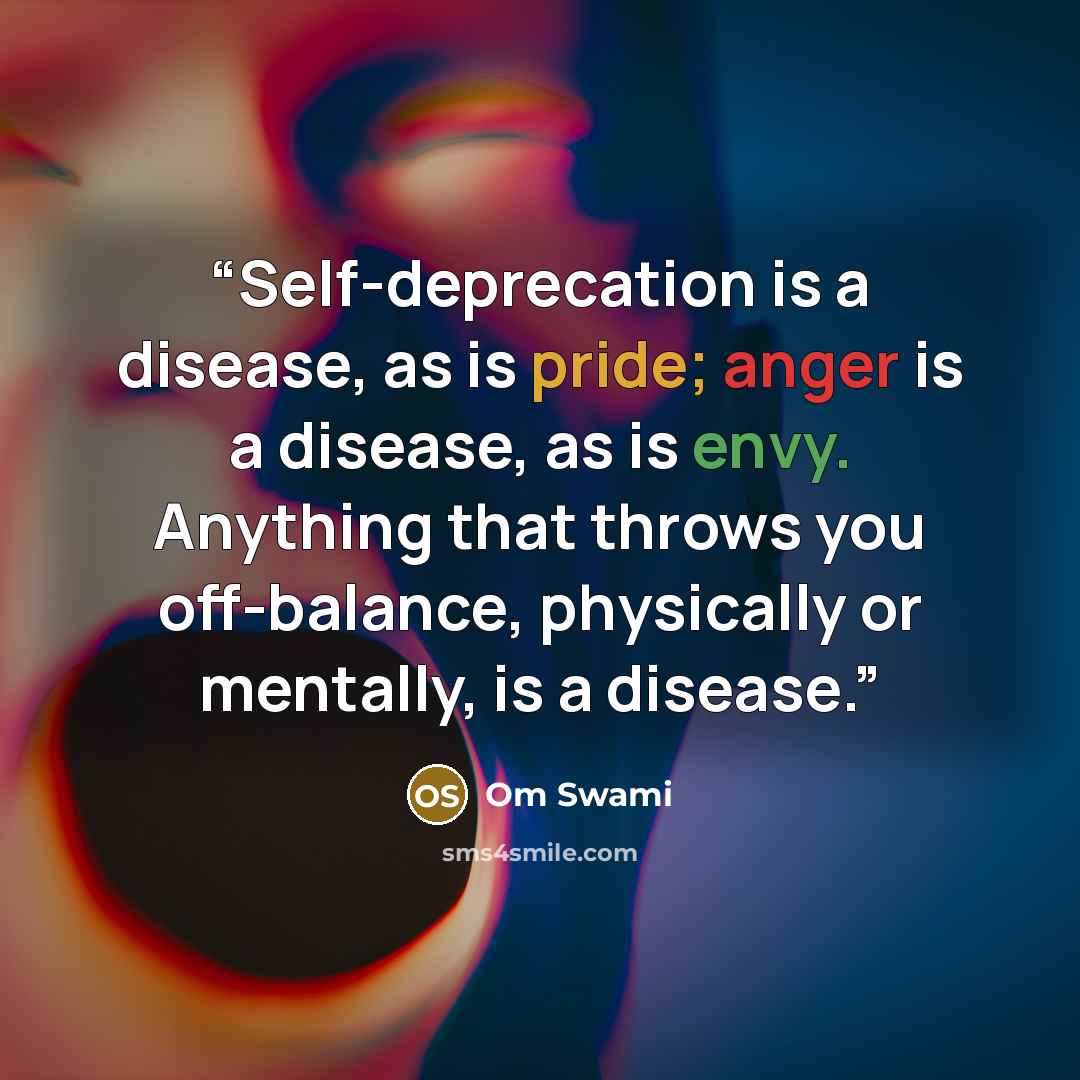 “Self-deprecation is a disease, as is pride; anger is a disease, as is envy. Anything that throws you off-balance, physically or mentally, is a disease.” quote by Om Swami