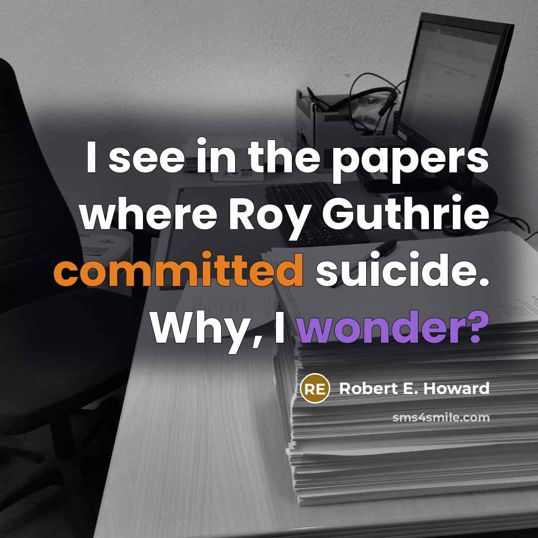“I see in the papers where Roy Guthrie committed suicide. Why, I wonder?” quote by Robert E. Howard