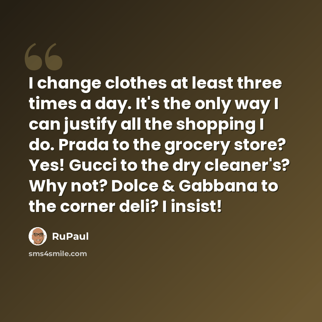 “I change clothes at least three times a day. It's the only way I can justify all the shopping I do. Prada to the grocery store? Yes! Gucci to the dry cleaner's? Why not? Dolce & Gabbana to the corner deli? I insist!” quote by RuPaul