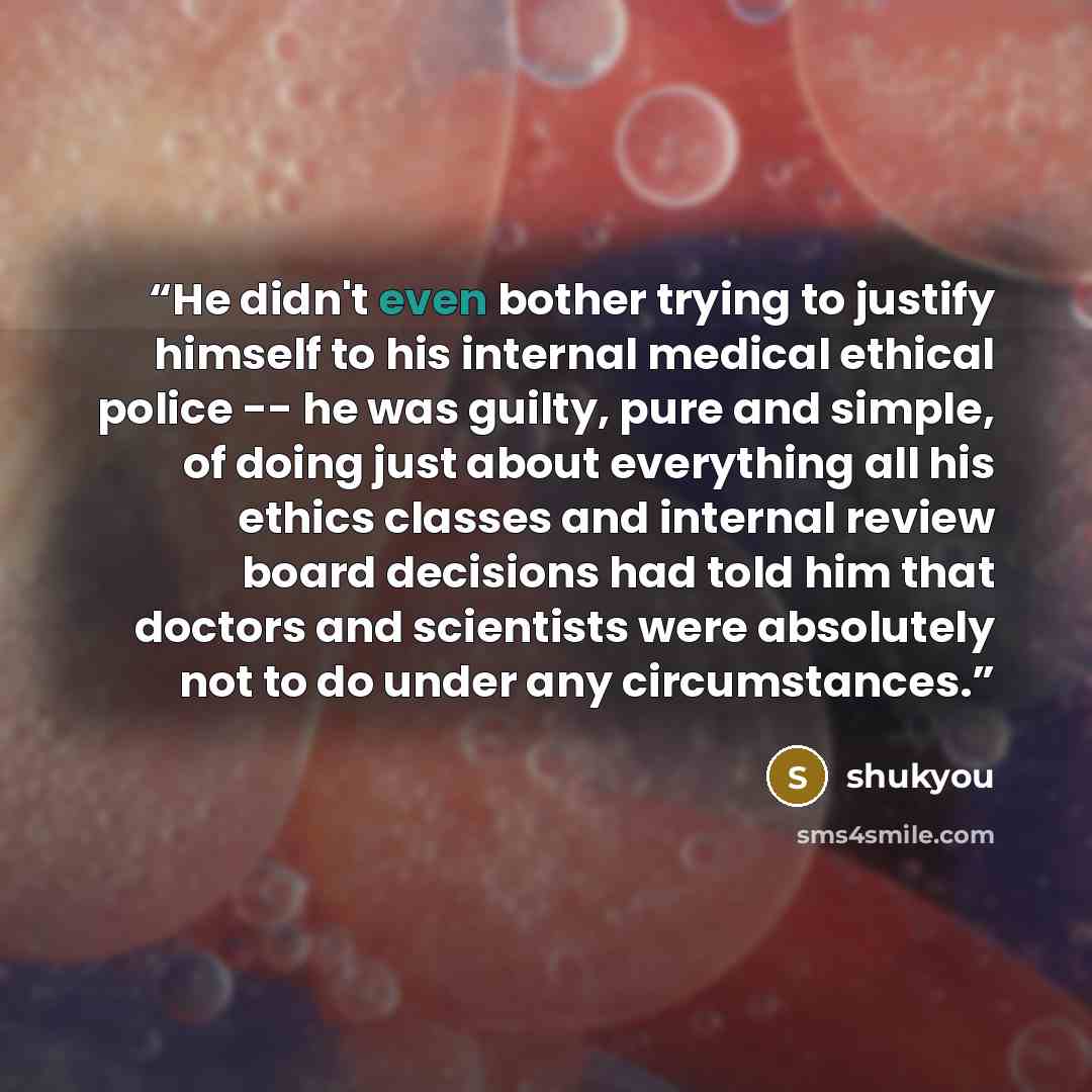 “He didn't even bother trying to justify himself to his internal medical ethical police -- he was guilty, pure and simple, of doing just about everything all his ethics classes and internal review board decisions had told him that doctors and scientists were absolutely not to do under any…” quote by shukyou