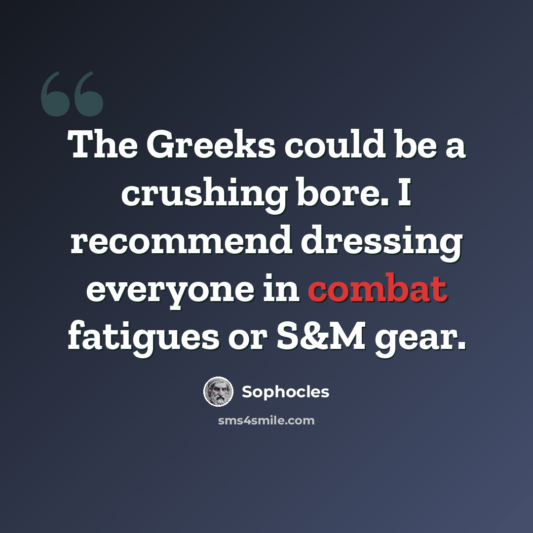 “The Greeks could be a crushing bore. I recommend dressing everyone in combat fatigues or S&M gear.” quote by Sophocles