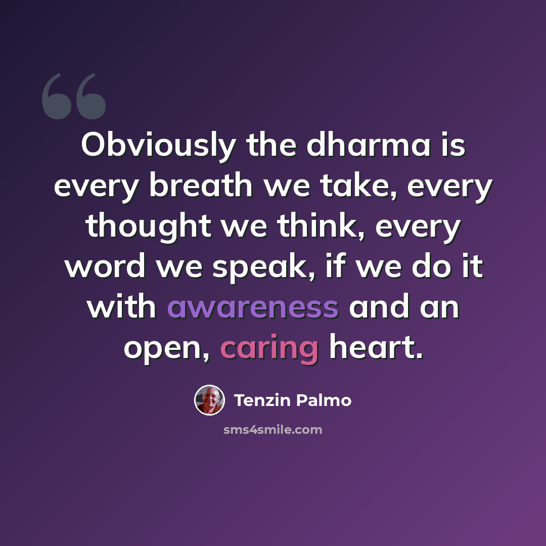 “Obviously the dharma is every breath we take, every thought we think, every word we speak, if we do it with awareness and an open, caring heart.” quote by Tenzin Palmo