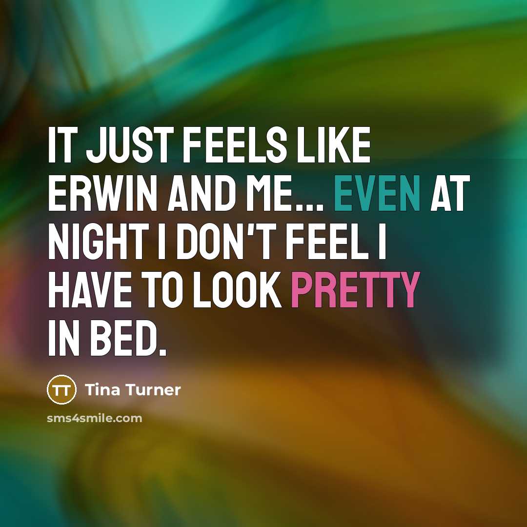 “It just feels like Erwin and me... even at night I don't feel I have to look pretty in bed.” quote by Tina Turner