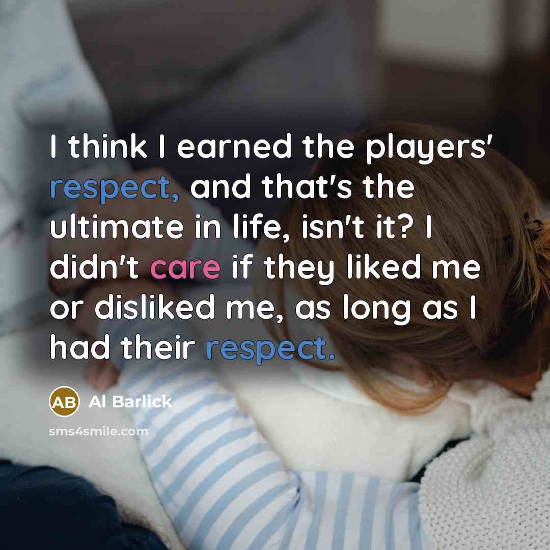 “I think I earned the players' respect, and that's the ultimate in life, isn't it? I didn't care if they liked me or disliked me, as long as I had their respect.” quote by Al Barlick
