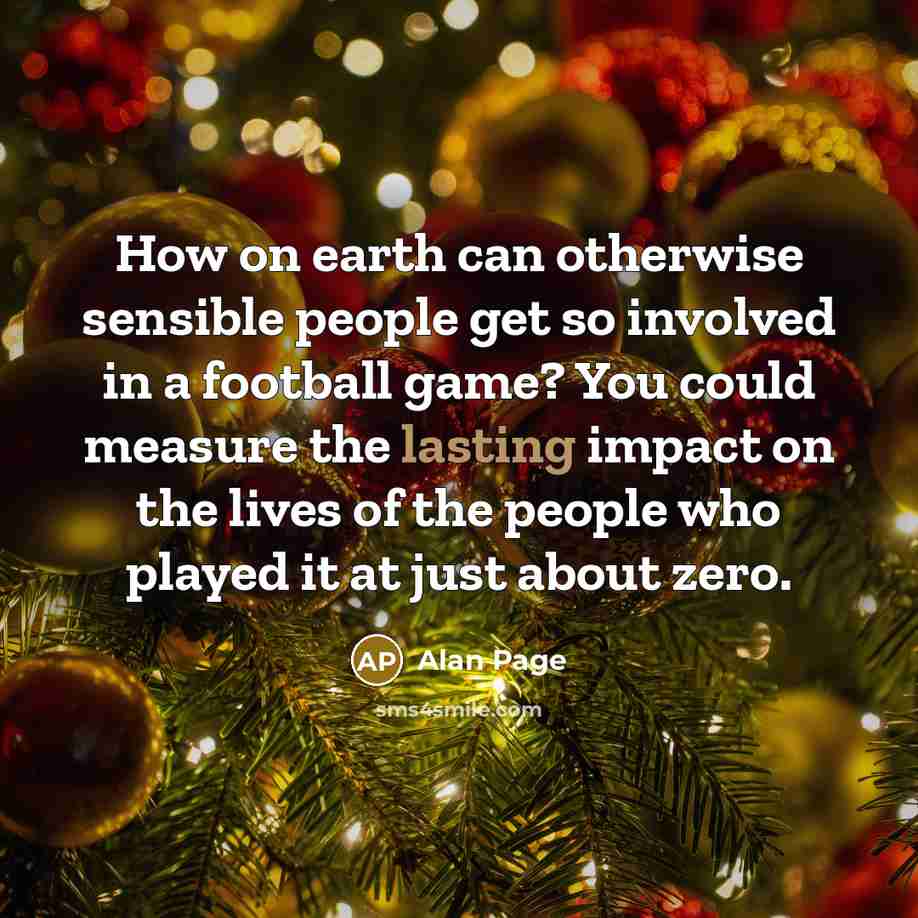 “How on earth can otherwise sensible people get so involved in a football game? You could measure the lasting impact on the lives of the people who played it at just about zero.” quote by Alan Page