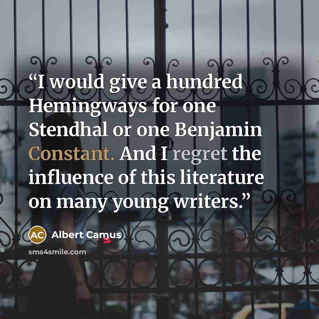 “I would give a hundred Hemingways for one Stendhal or one Benjamin Constant. And I regret the influence of this literature on many young writers.” quote by Albert Camus
