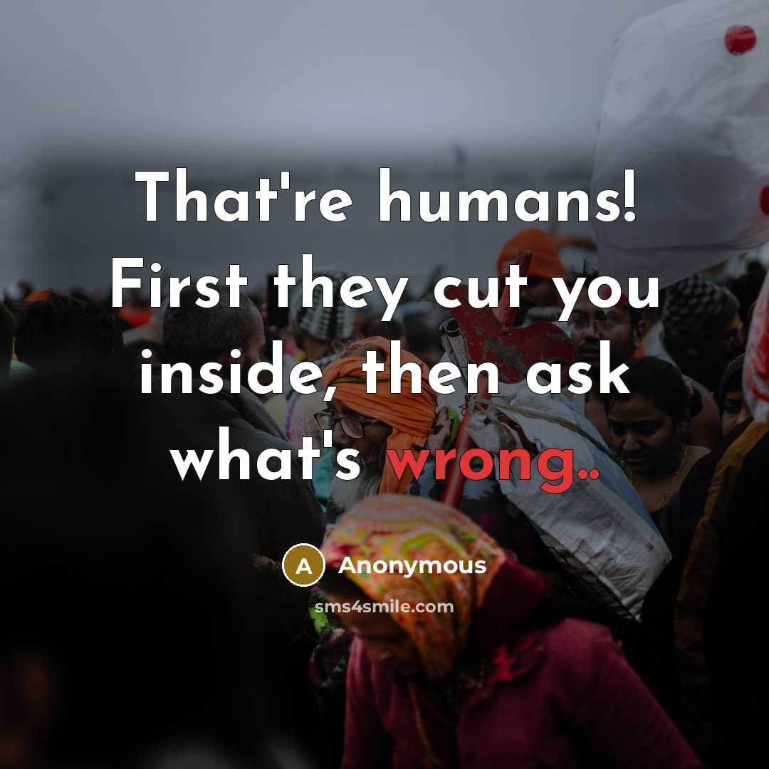 “That're humans! First they cut you inside, then ask what's wrong..” quote by Anonymous