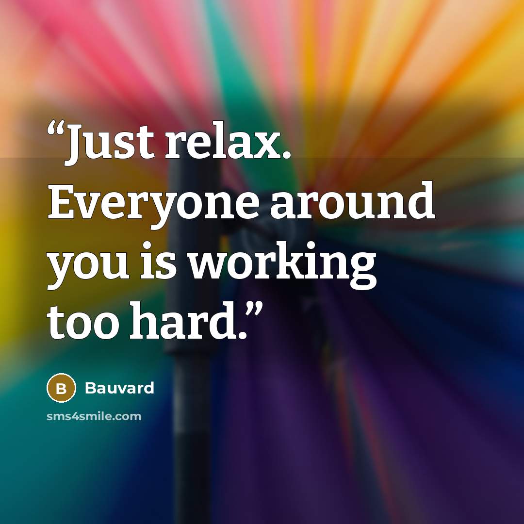 “Just relax. Everyone around you is working too hard.” quote by Bauvard