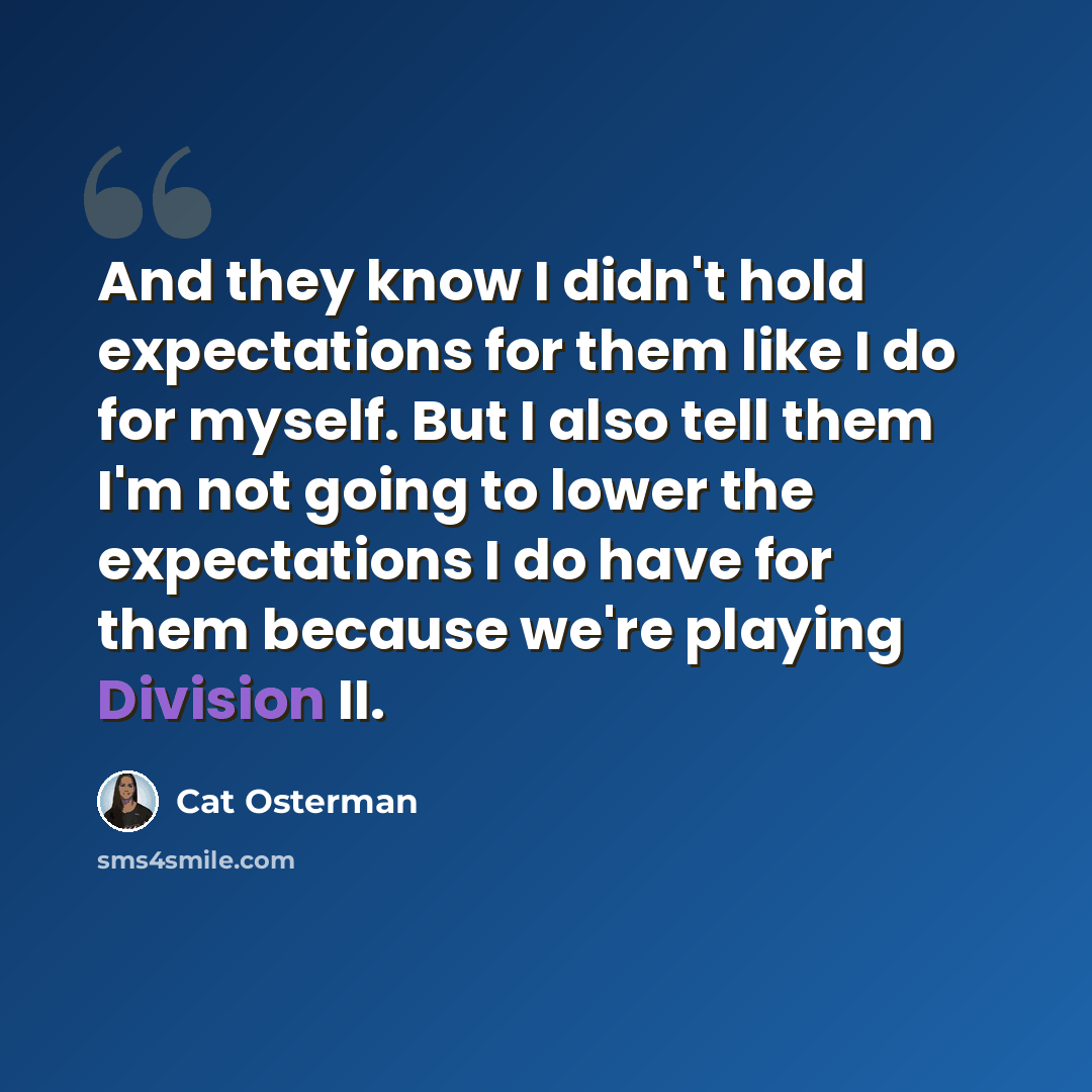 “And they know I didn't hold expectations for them like I do for myself. But I also tell them I'm not going to lower the expectations I do have for them because we're playing Division II.” quote by Cat Osterman