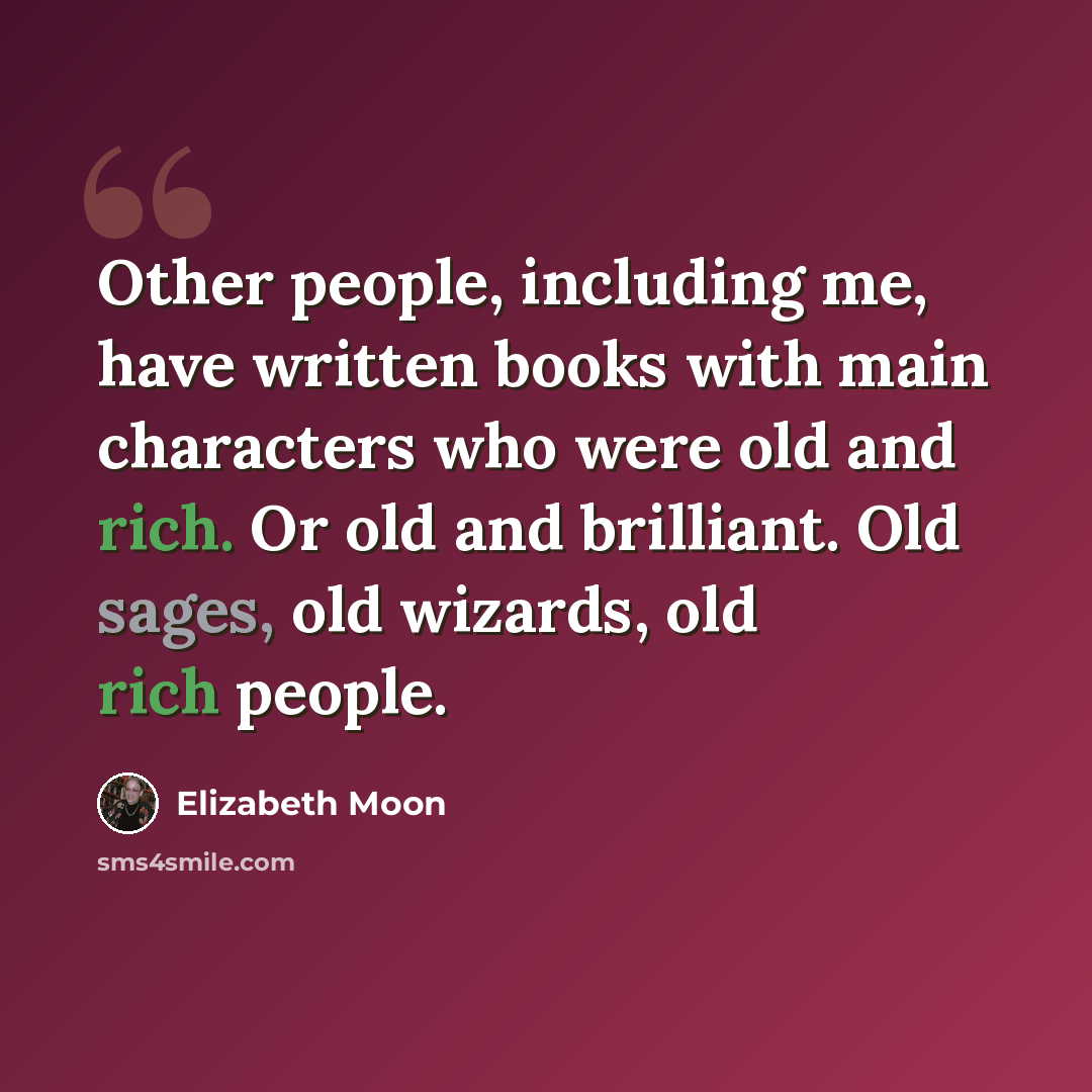 “Other people, including me, have written books with main characters who were old and rich. Or old and brilliant. Old sages, old wizards, old rich people.” quote by Elizabeth Moon