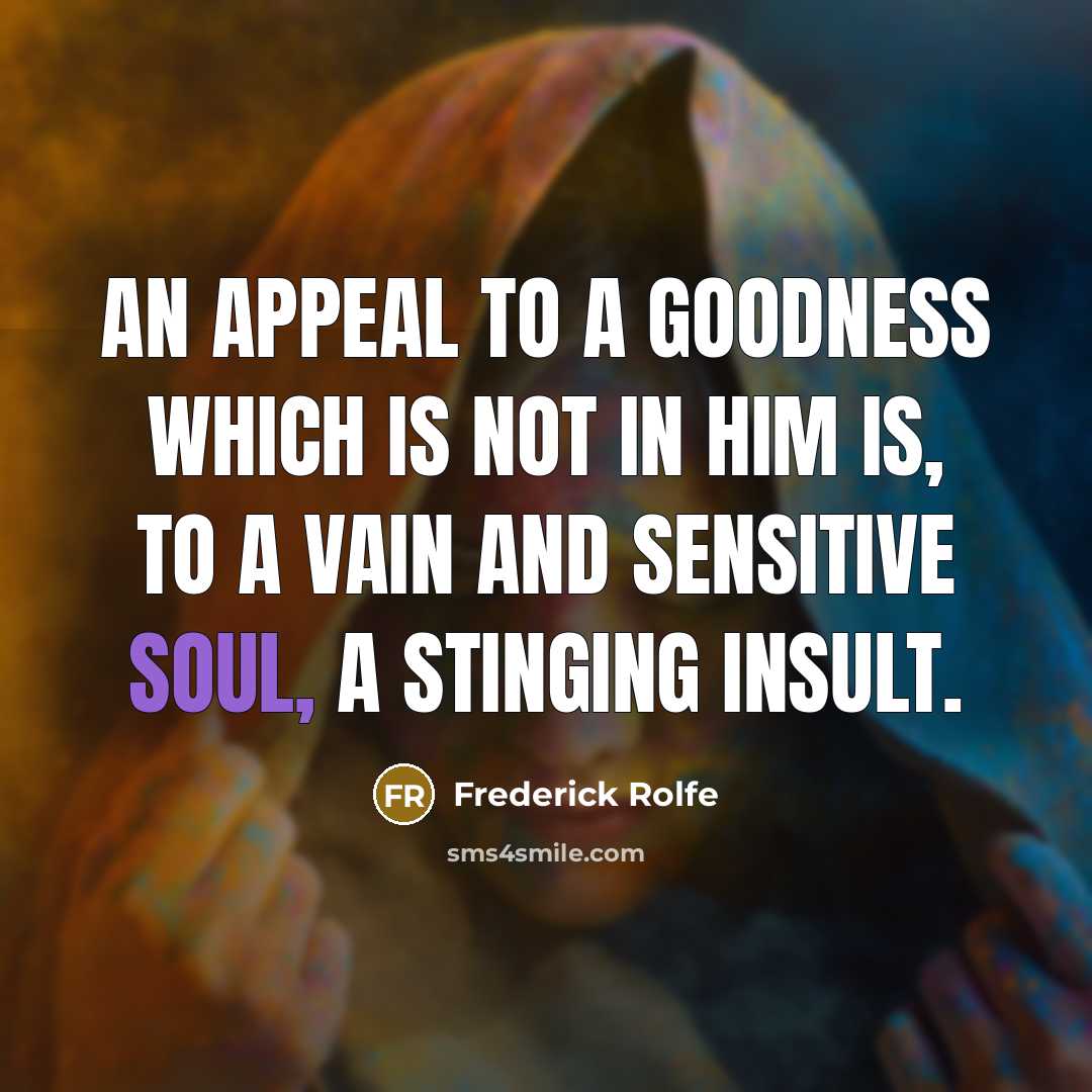 “An appeal to a goodness which is not in him is, to a vain and sensitive soul, a stinging insult.” quote by Frederick Rolfe