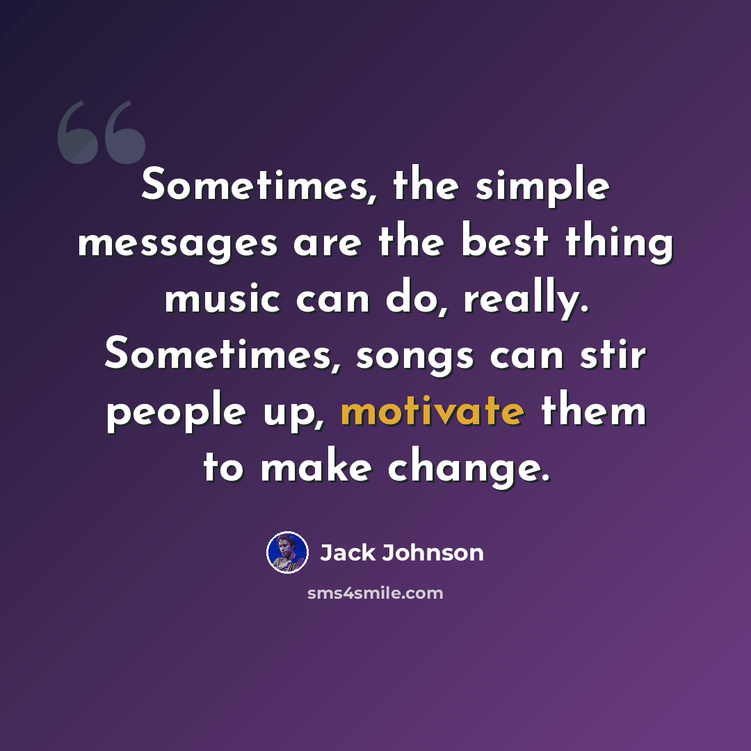 “Sometimes, the simple messages are the best thing music can do, really. Sometimes, songs can stir people up, motivate them to make change.” quote by Jack Johnson