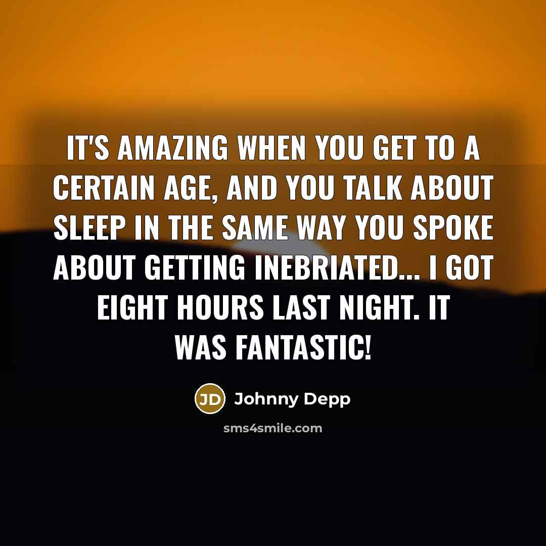 “It's amazing when you get to a certain age, and you talk about sleep in the same way you spoke about getting inebriated... I got eight hours last night. It was fantastic!” quote by Johnny Depp