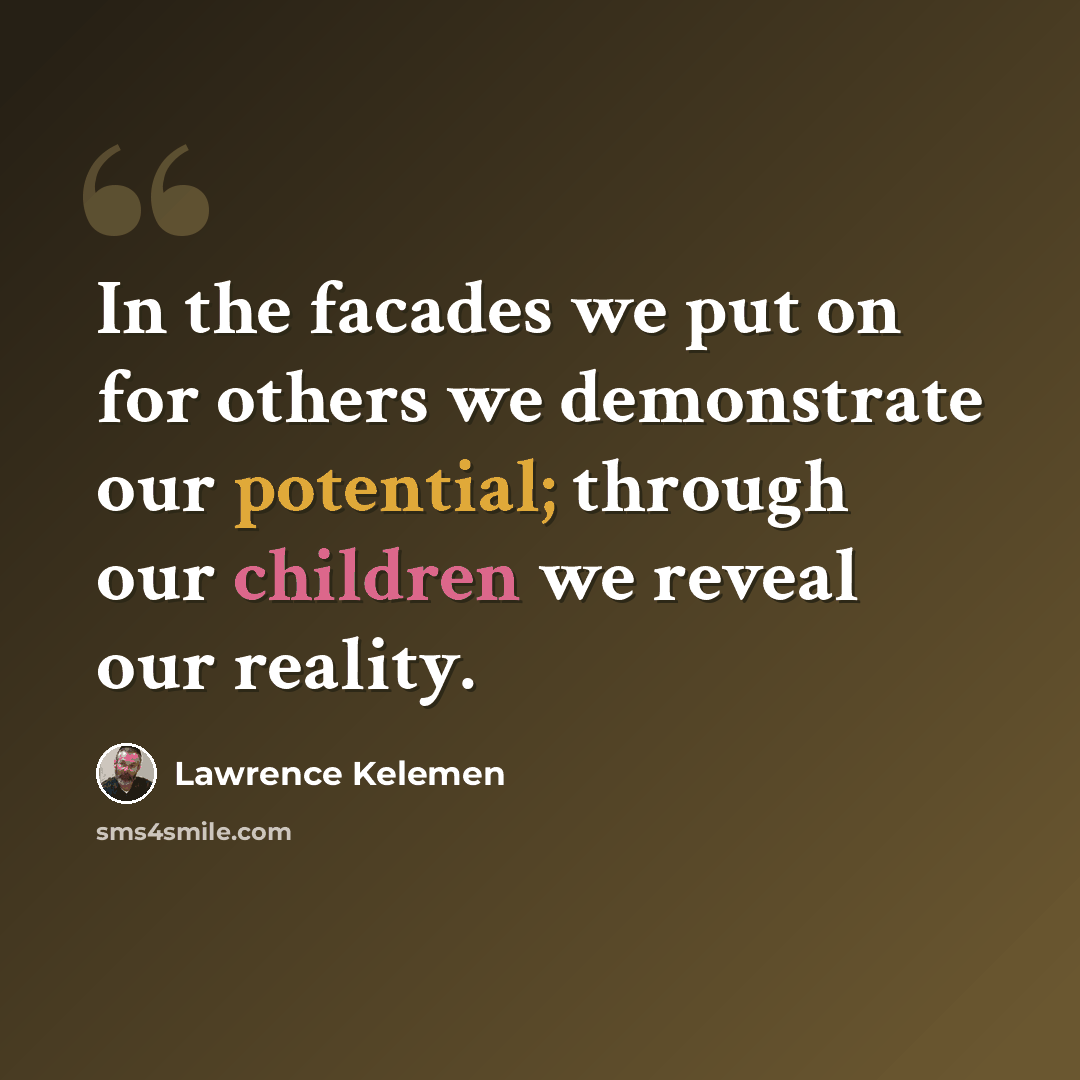 “In the facades we put on for others we demonstrate our potential; through our children we reveal our reality.” quote by Lawrence Kelemen